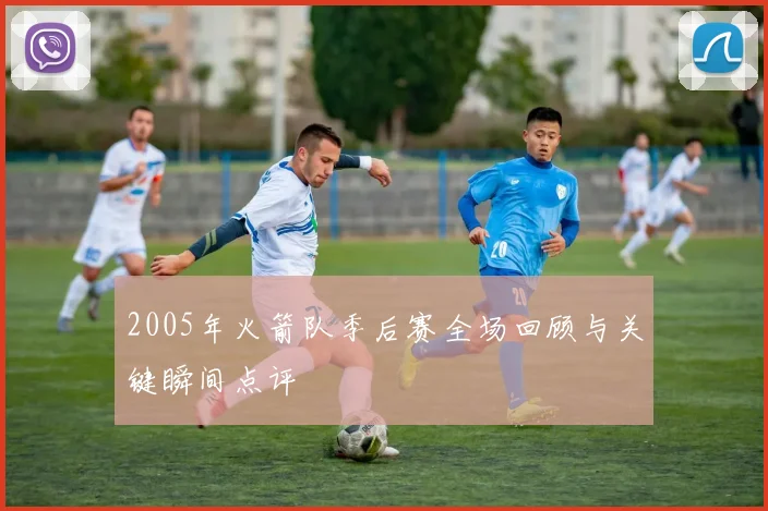 2005年火箭队季后赛全场回顾与关键瞬间点评