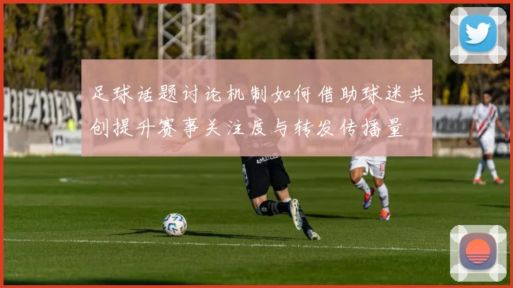 足球话题讨论机制如何借助球迷共创提升赛事关注度与转发传播量