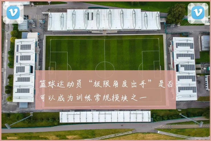 篮球运动员“极限角度出手”是否可以成为训练常规模块之一