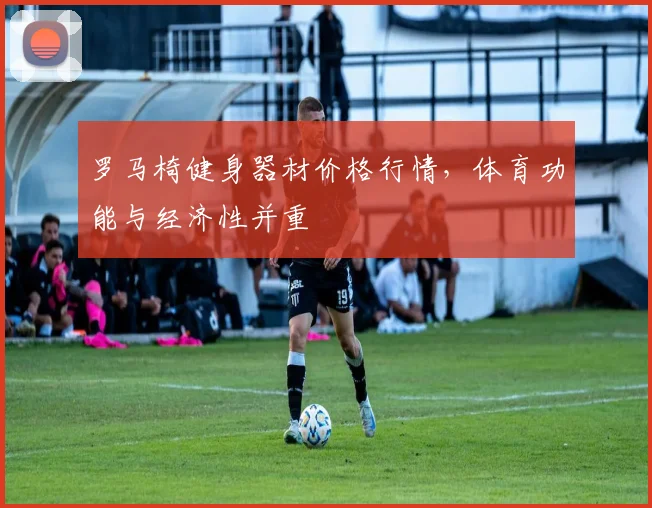 罗马椅健身器材价格行情，体育功能与经济性并重