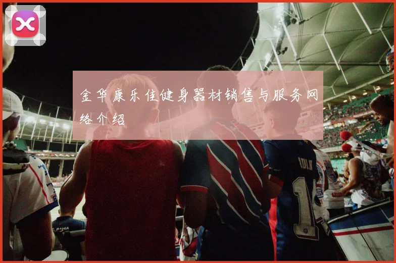 金华康乐佳健身器材销售与服务网络介绍