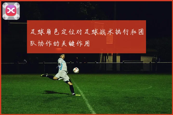 足球角色定位对足球战术执行和团队协作的关键作用
