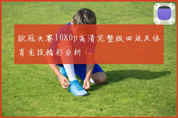 欧冠决赛1080p高清完整版回放及体育竞技精彩分析