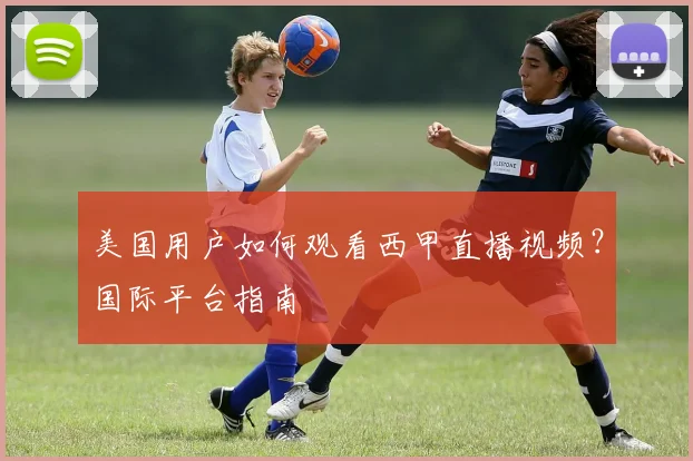 美国用户如何观看西甲直播视频？国际平台指南