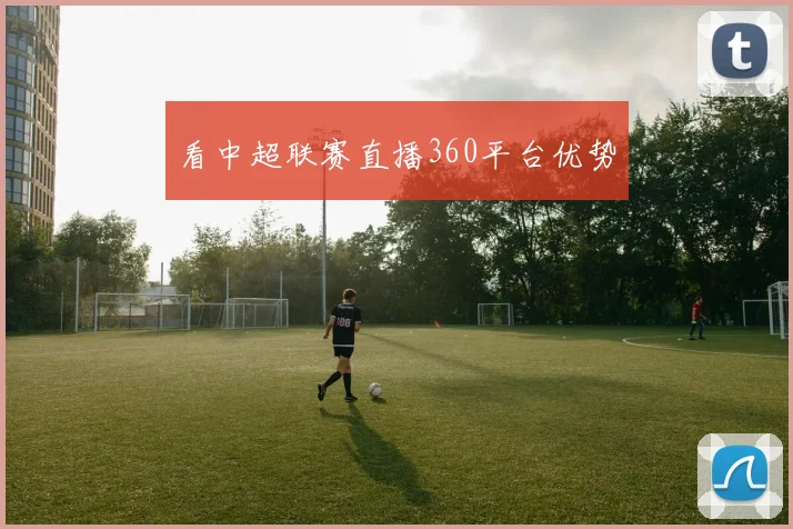 看中超联赛直播360平台优势