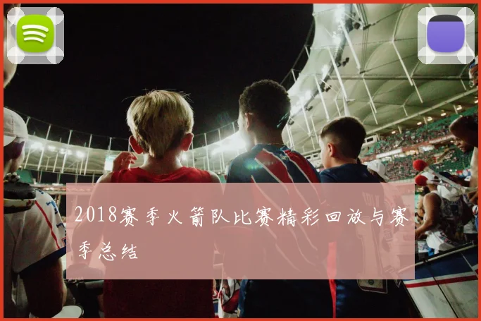 2018赛季火箭队比赛精彩回放与赛季总结