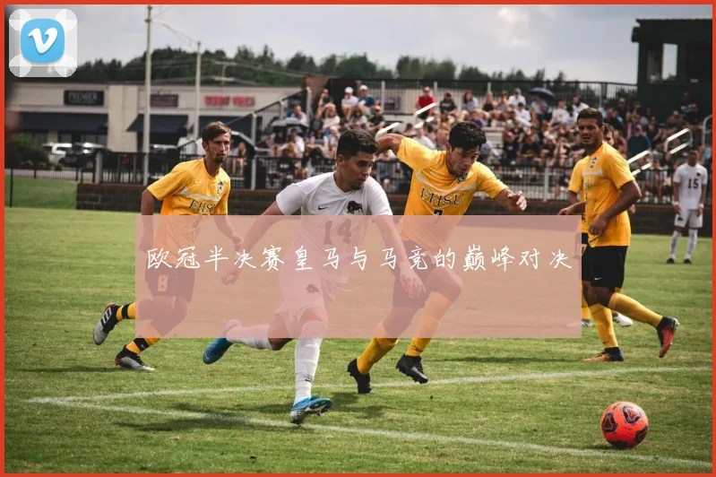 欧冠半决赛皇马与马竞的巅峰对决