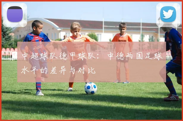 中超球队德甲球队：中德两国足球水平的差异与对比