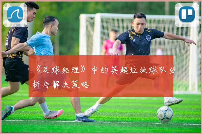 《足球经理》中的英超垃圾球队分析与解决策略