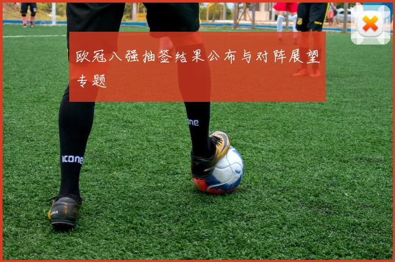 欧冠八强抽签结果公布与对阵展望专题
