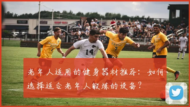 老年人适用的健身器材推荐：如何选择适合老年人锻炼的设备？